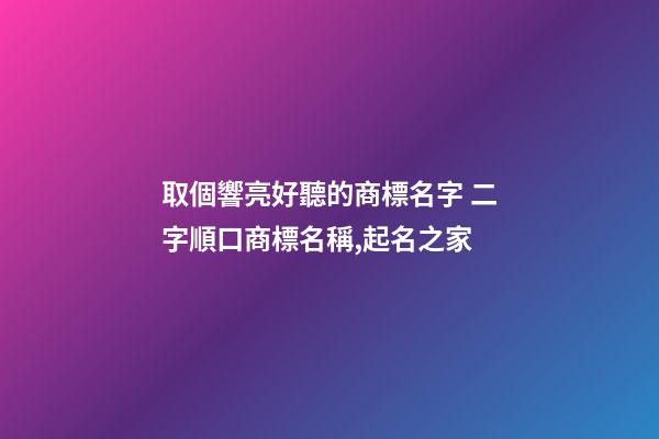 取個響亮好聽的商標名字 二字順口商標名稱,起名之家-第1張-商標起名-玄機派